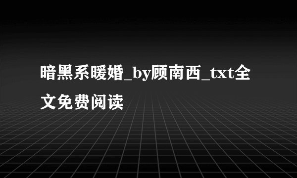 暗黑系暖婚_by顾南西_txt全文免费阅读