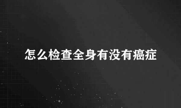 怎么检查全身有没有癌症
