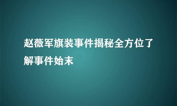 赵薇军旗装事件揭秘全方位了解事件始末