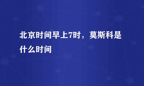 北京时间早上7时，莫斯科是什么时间