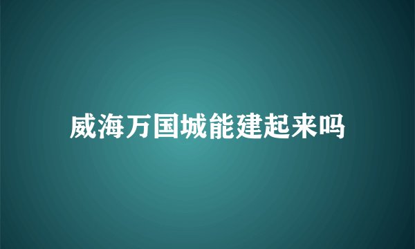 威海万国城能建起来吗