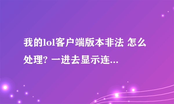 我的lol客户端版本非法 怎么处理? 一进去显示连接版本服务器时,客户端版本非法,