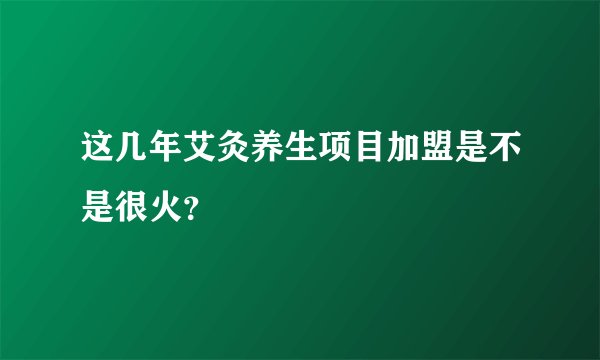 这几年艾灸养生项目加盟是不是很火？