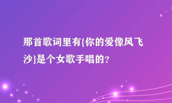 那首歌词里有{你的爱像风飞沙}是个女歌手唱的？