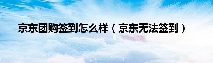 京东团购签到怎么样（京东无法签到）