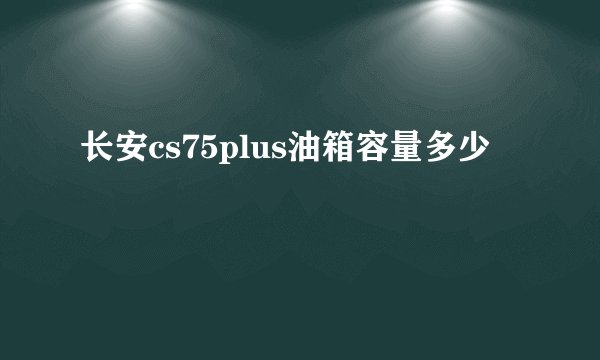 长安cs75plus油箱容量多少