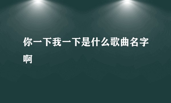 你一下我一下是什么歌曲名字啊