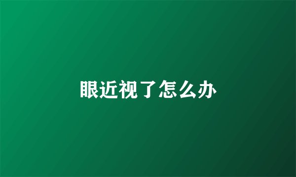 眼近视了怎么办