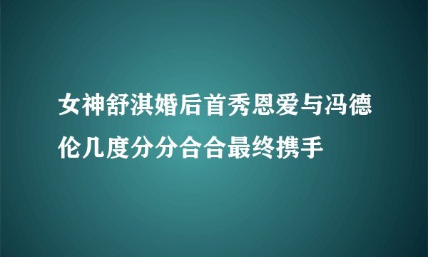 女神舒淇婚后首秀恩爱与冯德伦几度分分合合最终携手