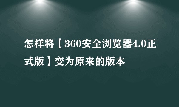 怎样将【360安全浏览器4.0正式版】变为原来的版本