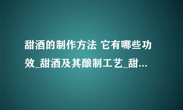 甜酒的制作方法 它有哪些功效_甜酒及其酿制工艺_甜酒的作用及功效