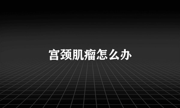 宫颈肌瘤怎么办