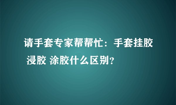 请手套专家帮帮忙：手套挂胶 浸胶 涂胶什么区别？