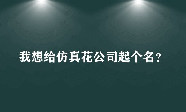 我想给仿真花公司起个名？