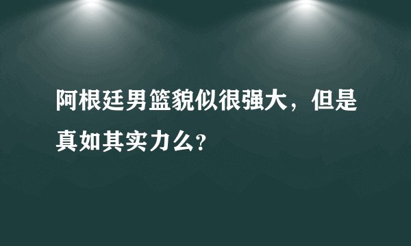 阿根廷男篮貌似很强大，但是真如其实力么？