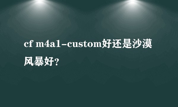 cf m4a1-custom好还是沙漠风暴好？