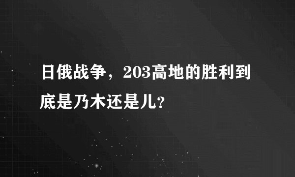 日俄战争，203高地的胜利到底是乃木还是儿？