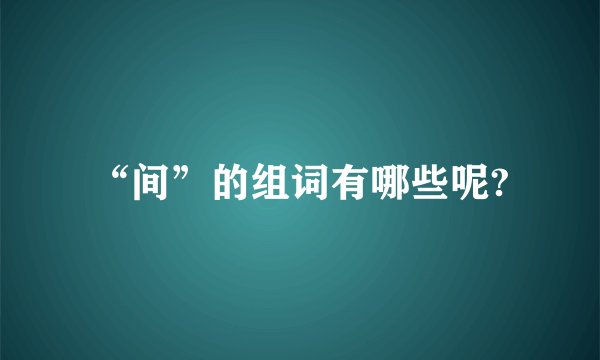 “间”的组词有哪些呢?