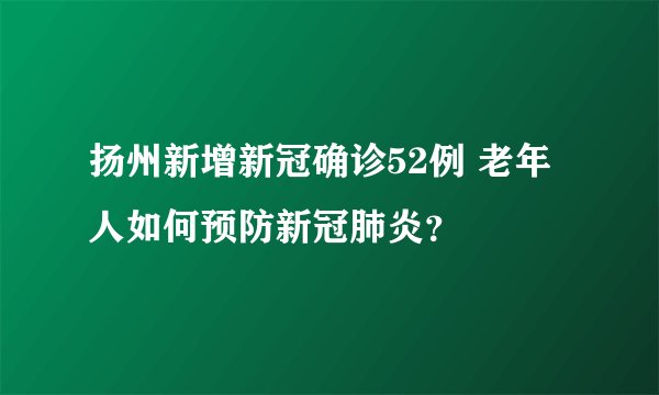 扬州新增新冠确诊52例 老年人如何预防新冠肺炎？