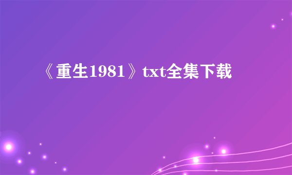 《重生1981》txt全集下载
