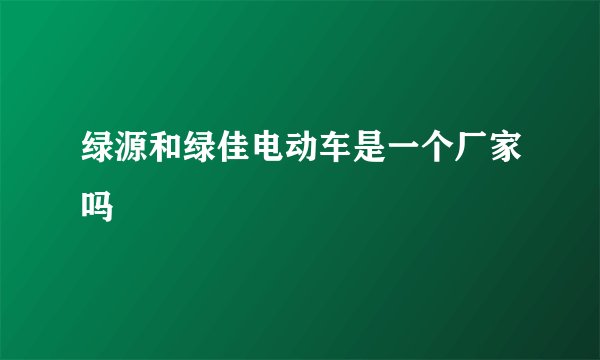绿源和绿佳电动车是一个厂家吗