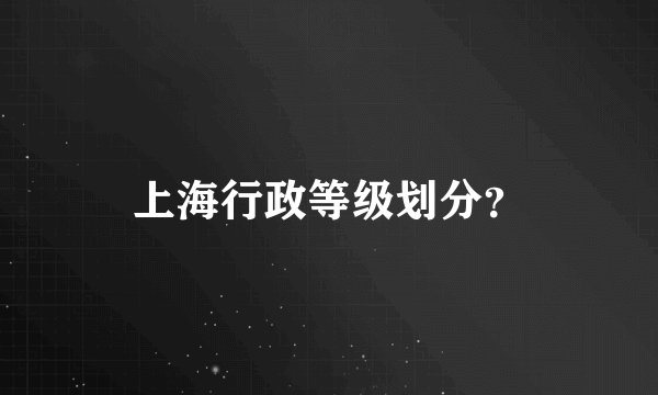 上海行政等级划分？