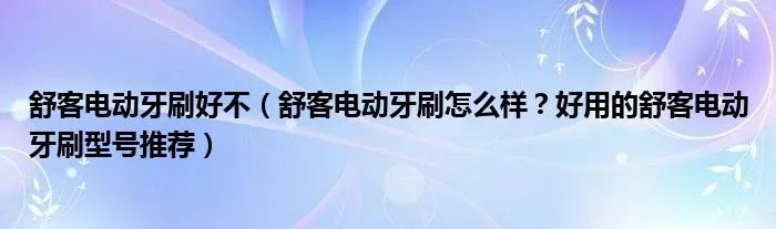 舒客电动牙刷好不（舒客电动牙刷怎么样？好用的舒客电动牙刷型号推荐）