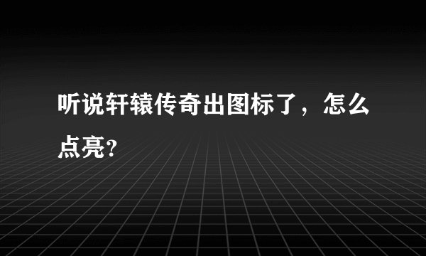 听说轩辕传奇出图标了，怎么点亮？