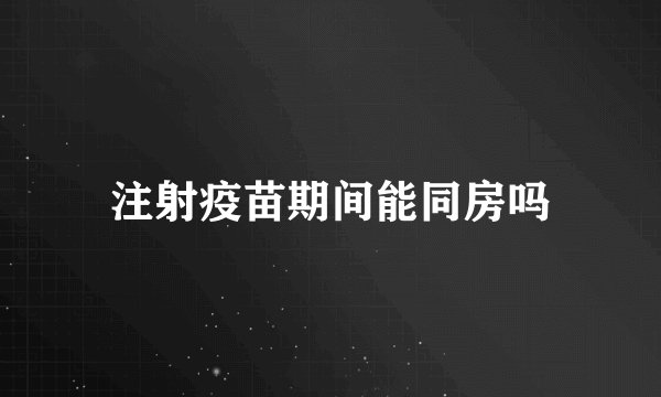 注射疫苗期间能同房吗