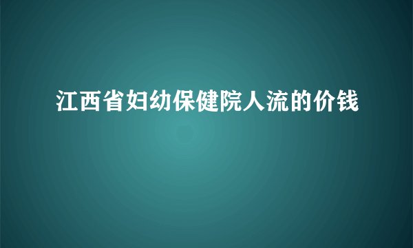 江西省妇幼保健院人流的价钱