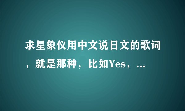 求星象仪用中文说日文的歌词,就是那种,比如Yes,用中文说就是爷死。急阿!!!