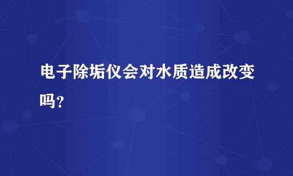 电子除垢仪会对水质造成改变吗?