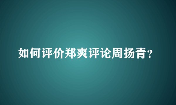 如何评价郑爽评论周扬青？