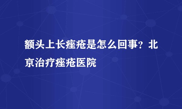 额头上长痤疮是怎么回事?北京治疗痤疮医院