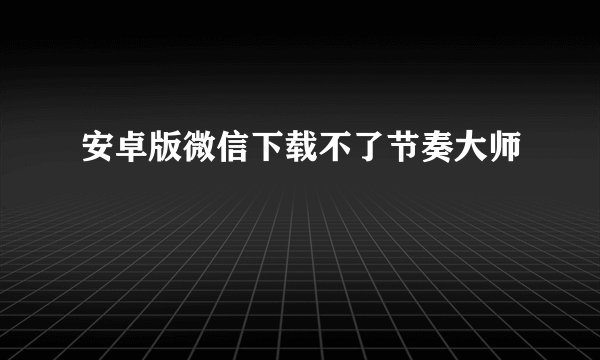 安卓版微信下载不了节奏大师