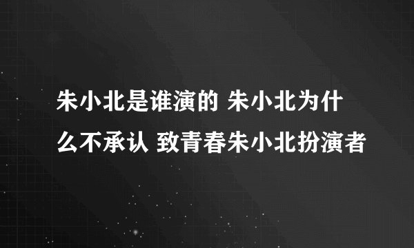 朱小北是谁演的 朱小北为什么不承认 致青春朱小北扮演者