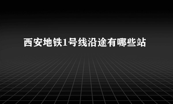西安地铁1号线沿途有哪些站
