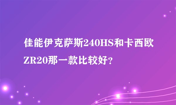 佳能伊克萨斯240HS和卡西欧ZR20那一款比较好?