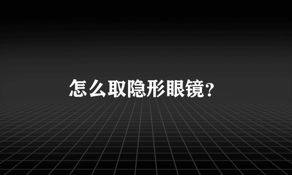 怎么取隐形眼镜？
