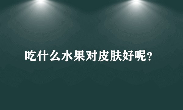 吃什么水果对皮肤好呢？