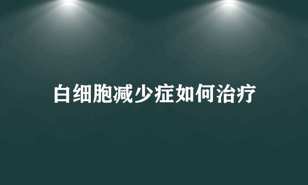 白细胞减少症如何治疗
