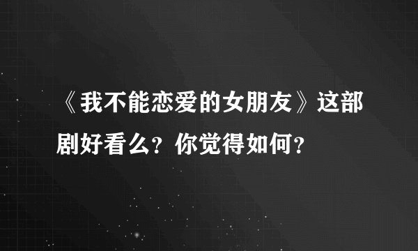 《我不能恋爱的女朋友》这部剧好看么？你觉得如何？