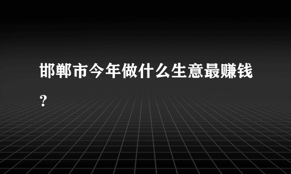 邯郸市今年做什么生意最赚钱？