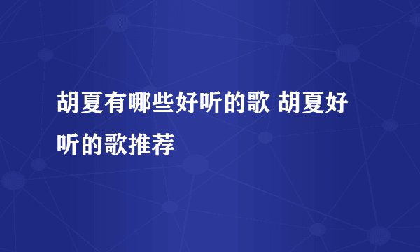 胡夏有哪些好听的歌 胡夏好听的歌推荐