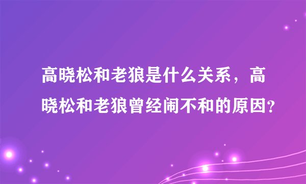 高晓松和老狼是什么关系，高晓松和老狼曾经闹不和的原因？