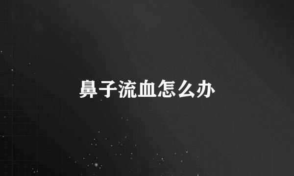 鼻子流血怎么办