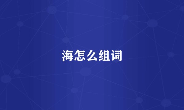 海怎么组词
