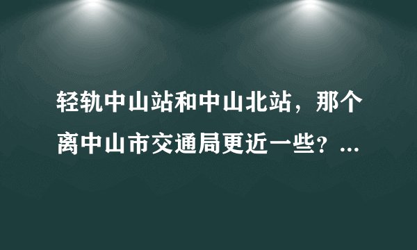 轻轨中山站和中山北站，那个离中山市交通局更近一些？谢谢了。