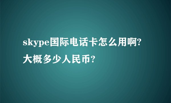 skype国际电话卡怎么用啊?大概多少人民币?
