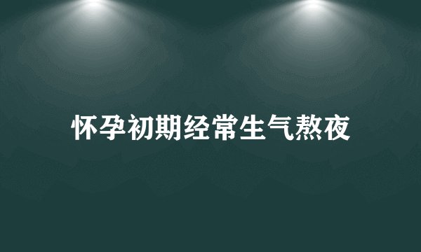 怀孕初期经常生气熬夜